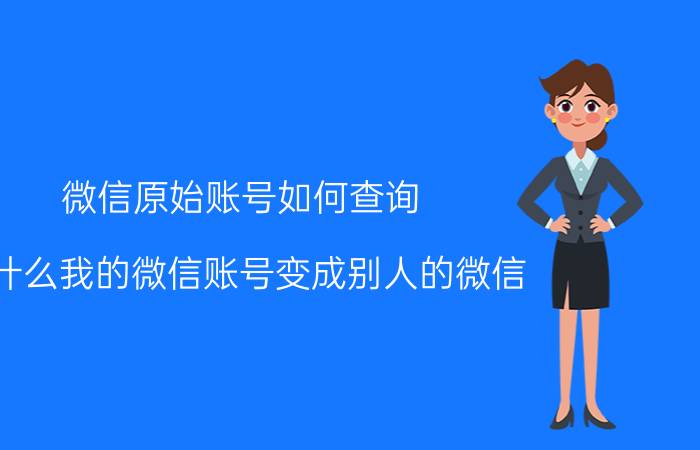 微信原始账号如何查询 为什么我的微信账号变成别人的微信？